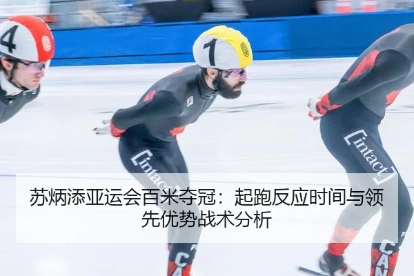 苏炳添亚运会百米夺冠：起跑反应时间与领先优势战术分析