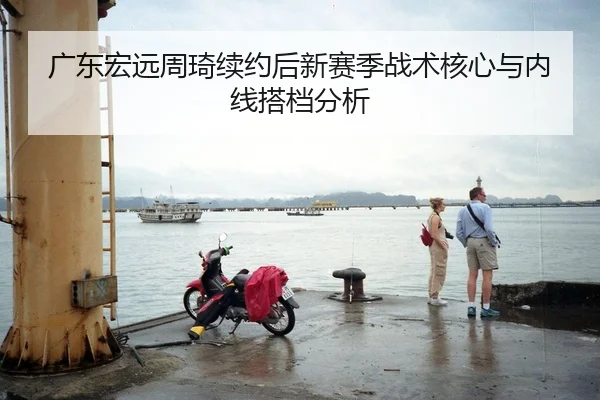 广东宏远周琦续约后新赛季战术核心与内线搭档分析
