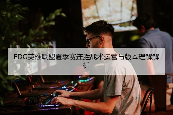 EDG英雄联盟夏季赛连胜战术运营与版本理解解析