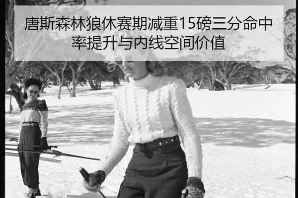 唐斯森林狼休赛期减重15磅三分命中率提升与内线空间价值