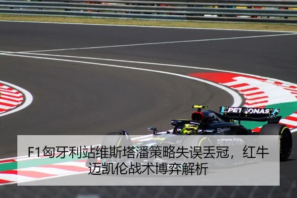 F1匈牙利站维斯塔潘策略失误丢冠，红牛迈凯伦战术博弈解析