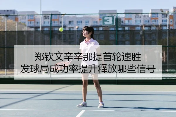 郑钦文辛辛那提首轮速胜 发球局成功率提升释放哪些信号